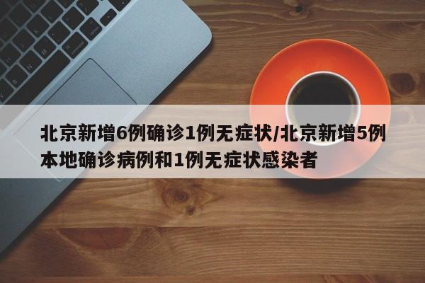 北京新增6例确诊1例无症状/北京新增5例本地确诊病例和1例无症状感染者