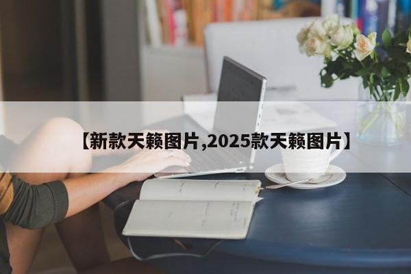 【新款天籁图片,2025款天籁图片】