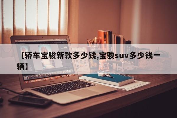 【轿车宝骏新款多少钱,宝骏suv多少钱一辆】