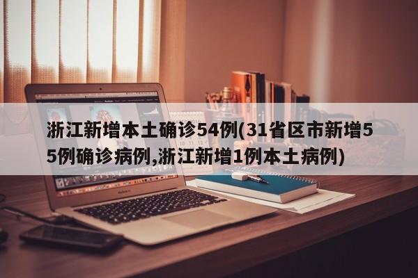 浙江新增本土确诊54例(31省区市新增55例确诊病例,浙江新增1例本土病例)