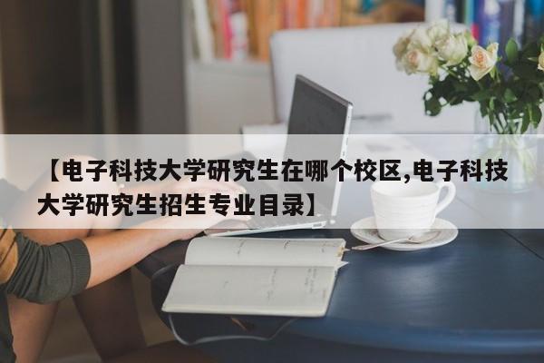 【电子科技大学研究生在哪个校区,电子科技大学研究生招生专业目录】