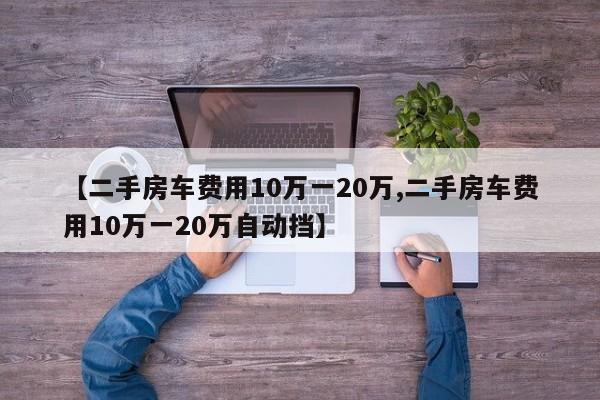 【二手房车费用10万一20万,二手房车费用10万一20万自动挡】