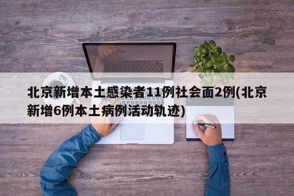 北京新增本土感染者11例社会面2例(北京新增6例本土病例活动轨迹)