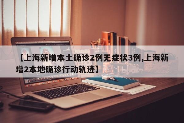 【上海新增本土确诊2例无症状3例,上海新增2本地确诊行动轨迹】