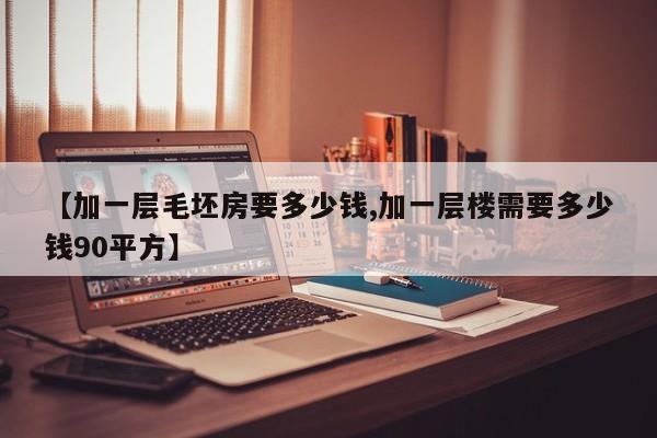 【加一层毛坯房要多少钱,加一层楼需要多少钱90平方】