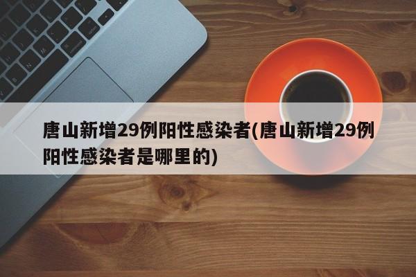 唐山新增29例阳性感染者(唐山新增29例阳性感染者是哪里的)