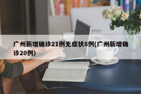 广州新增确诊21例无症状8例(广州新增确诊20例)