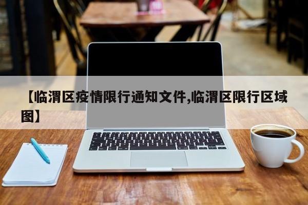 【临渭区疫情限行通知文件,临渭区限行区域图】