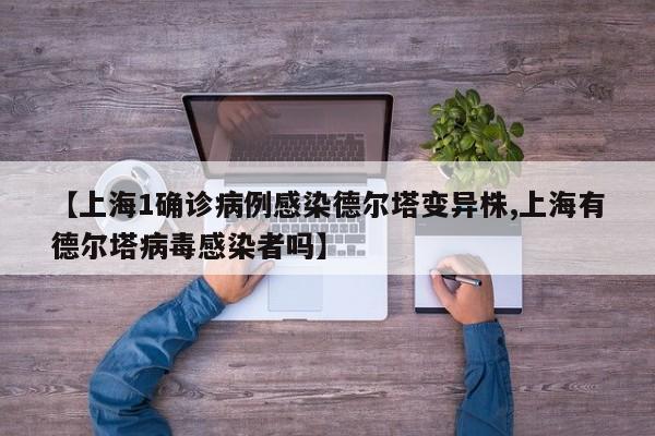 【上海1确诊病例感染德尔塔变异株,上海有德尔塔病毒感染者吗】