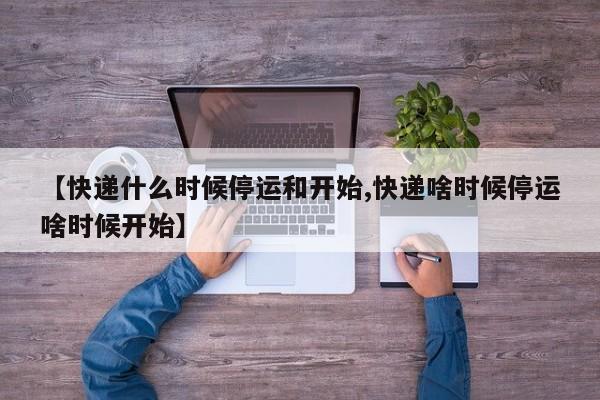 【快递什么时候停运和开始,快递啥时候停运啥时候开始】