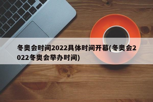 冬奥会时间2022具体时间开幕(冬奥会2022冬奥会举办时间)