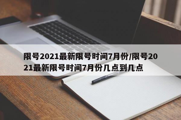 限号2021最新限号时间7月份/限号2021最新限号时间7月份几点到几点