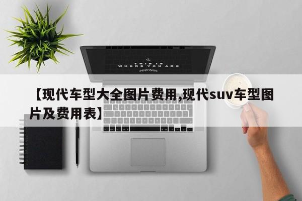 【现代车型大全图片费用,现代suv车型图片及费用表】