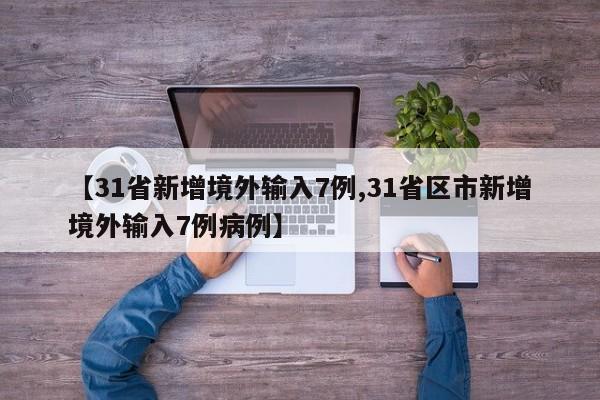 【31省新增境外输入7例,31省区市新增境外输入7例病例】