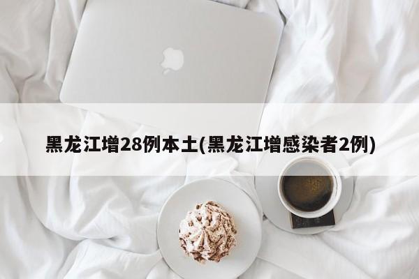 黑龙江增28例本土(黑龙江增感染者2例)