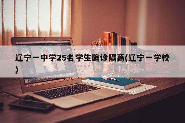 辽宁一中学25名学生确诊隔离(辽宁一学校)