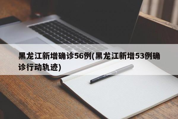黑龙江新增确诊56例(黑龙江新增53例确诊行动轨迹)