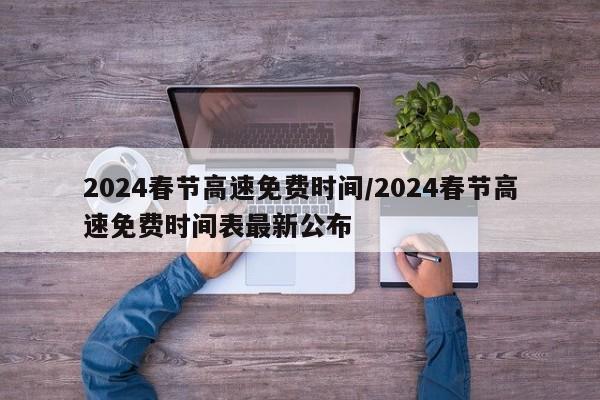 2024春节高速免费时间/2024春节高速免费时间表最新公布