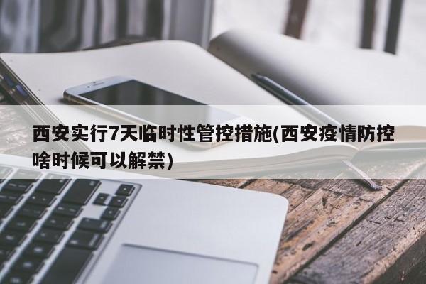 西安实行7天临时性管控措施(西安疫情防控啥时候可以解禁)