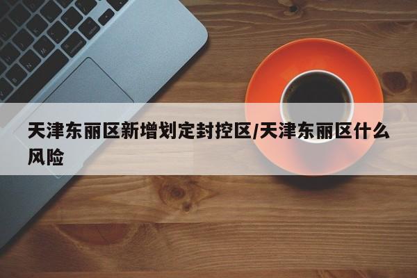 天津东丽区新增划定封控区/天津东丽区什么风险