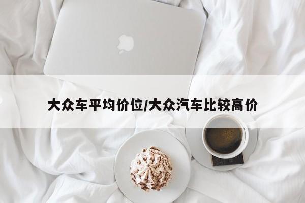 大众车平均价位/大众汽车比较高价