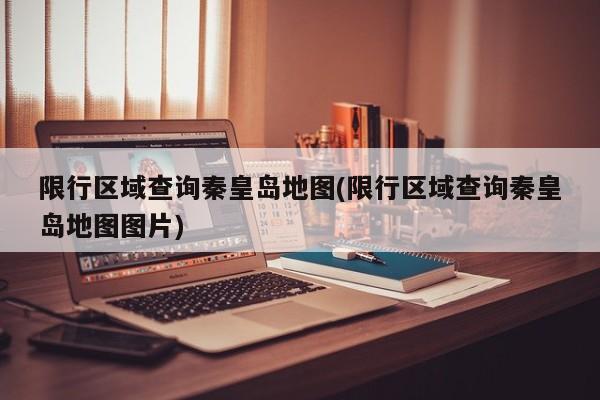 限行区域查询秦皇岛地图(限行区域查询秦皇岛地图图片)