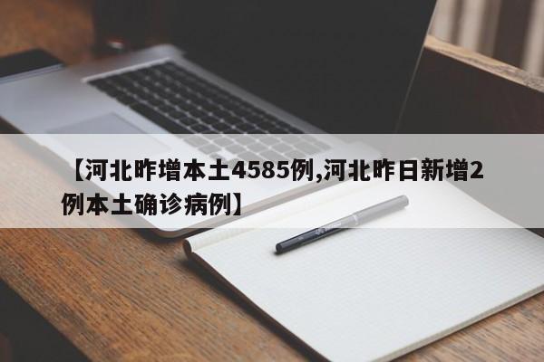 【河北昨增本土4585例,河北昨日新增2例本土确诊病例】