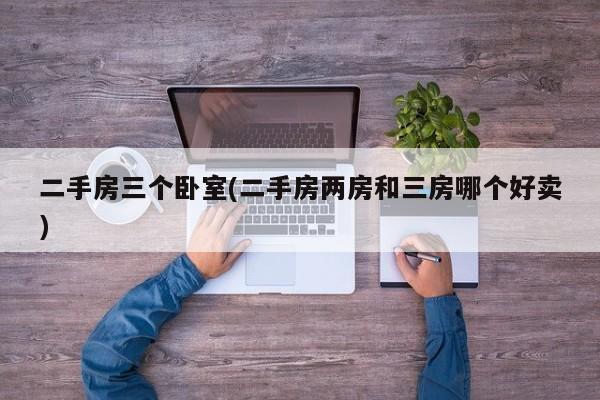 二手房三个卧室(二手房两房和三房哪个好卖)