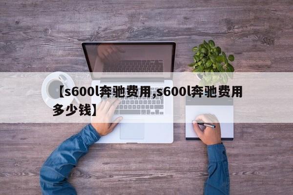 【s600l奔驰费用,s600l奔驰费用多少钱】
