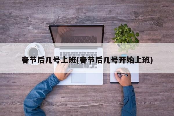 春节后几号上班(春节后几号开始上班)