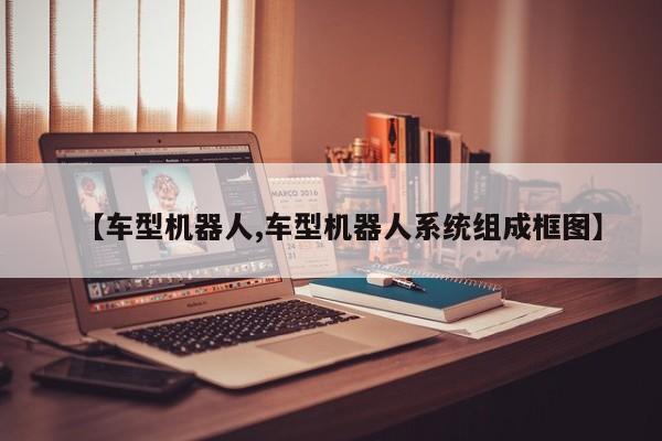 【车型机器人,车型机器人系统组成框图】