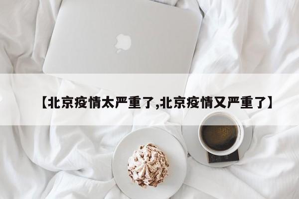 【北京疫情太严重了,北京疫情又严重了】