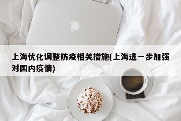 上海优化调整防疫相关措施(上海进一步加强对国内疫情)