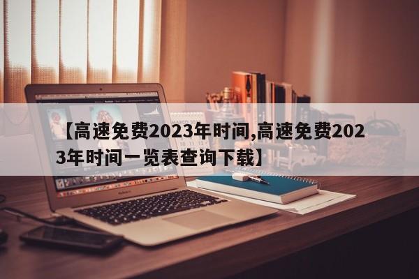【高速免费2023年时间,高速免费2023年时间一览表查询下载】