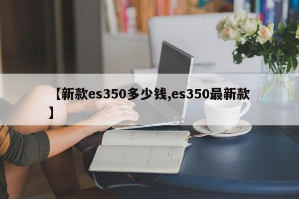 【新款es350多少钱,es350最新款】
