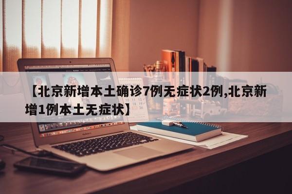 【北京新增本土确诊7例无症状2例,北京新增1例本土无症状】