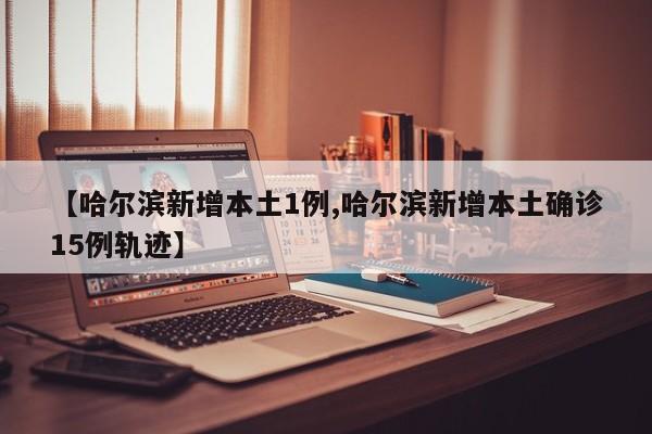 【哈尔滨新增本土1例,哈尔滨新增本土确诊15例轨迹】