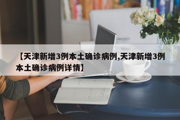 【天津新增3例本土确诊病例,天津新增3例本土确诊病例详情】