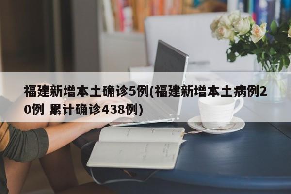 福建新增本土确诊5例(福建新增本土病例20例 累计确诊438例)