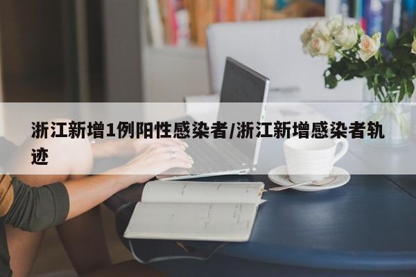 浙江新增1例阳性感染者/浙江新增感染者轨迹