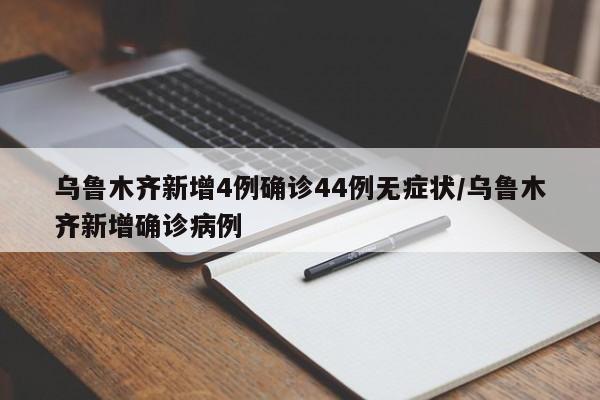乌鲁木齐新增4例确诊44例无症状/乌鲁木齐新增确诊病例
