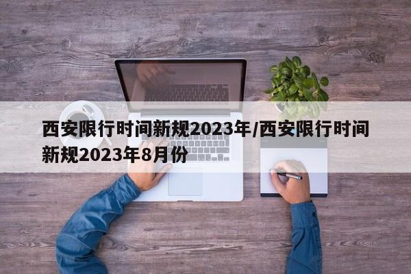 西安限行时间新规2023年/西安限行时间新规2023年8月份