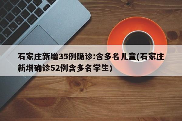 石家庄新增35例确诊:含多名儿童(石家庄新增确诊52例含多名学生)