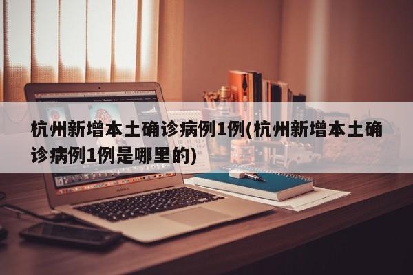 杭州新增本土确诊病例1例(杭州新增本土确诊病例1例是哪里的)
