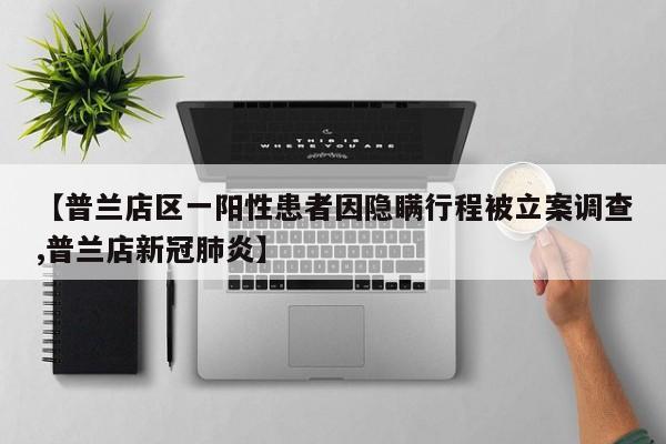 【普兰店区一阳性患者因隐瞒行程被立案调查,普兰店新冠肺炎】