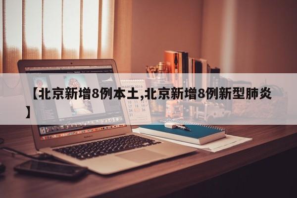 【北京新增8例本土,北京新增8例新型肺炎】