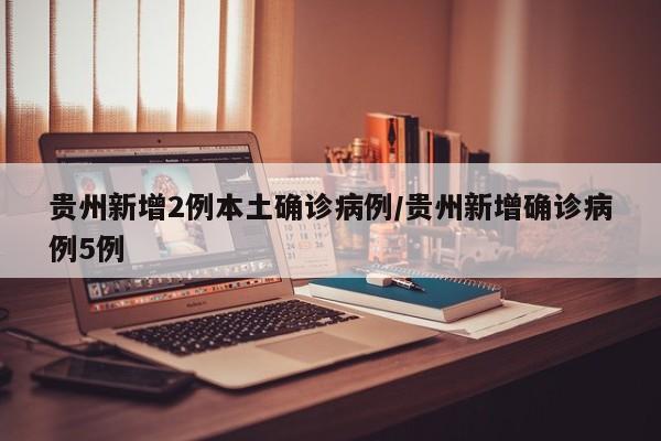 贵州新增2例本土确诊病例/贵州新增确诊病例5例