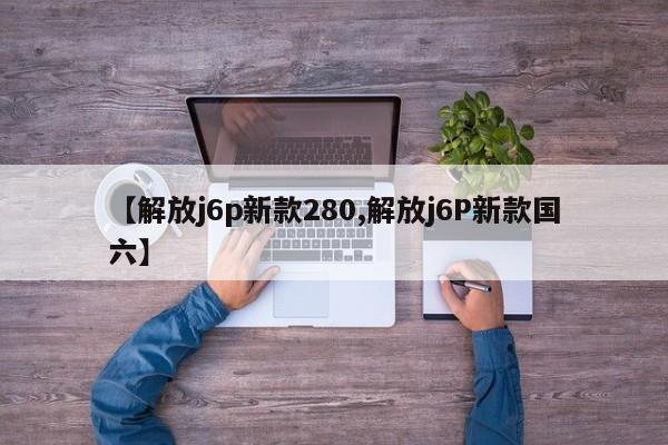 【解放j6p新款280,解放j6P新款国六】
