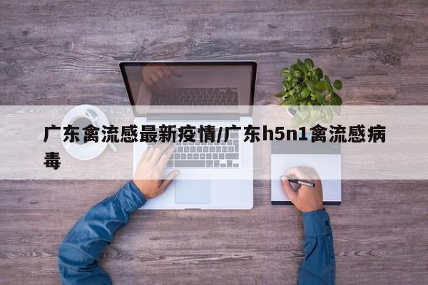 广东禽流感最新疫情/广东h5n1禽流感病毒