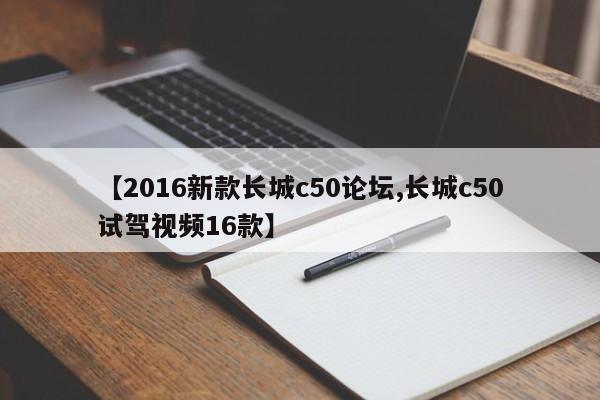【2016新款长城c50论坛,长城c50试驾视频16款】